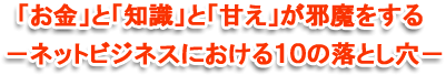 「お金」と「知識」と「甘え」が邪魔をする－ネットビジネスにおける１０の落とし穴－