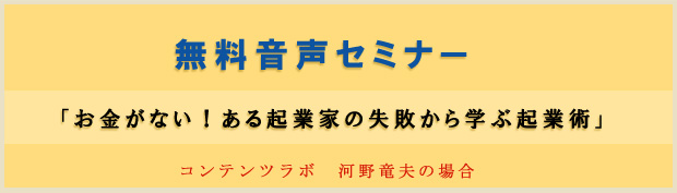 無料音声セミナー： 「お金がない！ある起業家の失敗から学ぶ起業術」　コンテンツラボ　河野竜夫の場合