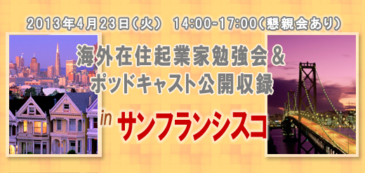 2013年4月23日（火）　14:00-17:00（懇親会あり） 海外在住起業家勉強会＆ポッドキャスト公開収録 in　サンフランシスコ