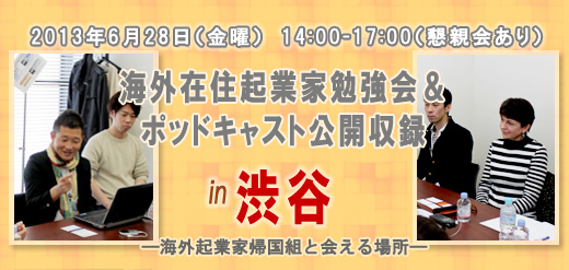 2013年6月28日（金曜）　14:00-17:00（懇親会あり） 海外在住起業家勉強会＆ポッドキャスト公開収録 in　渋谷 ―海外起業家帰国組と会える場所―